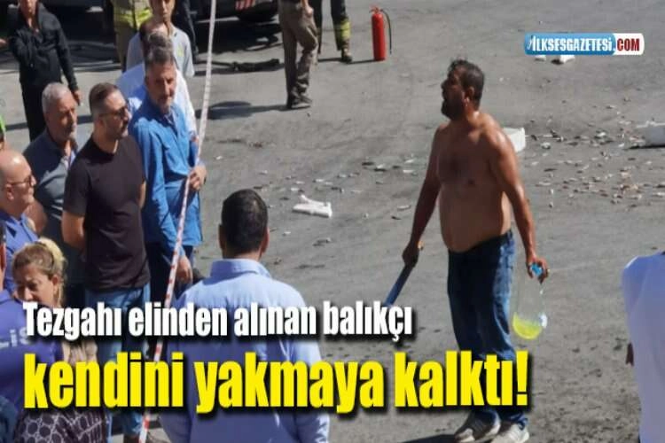 Tezgahı elinden alınan balıkçı kendini yakmaya kalktı! haberinin görseli