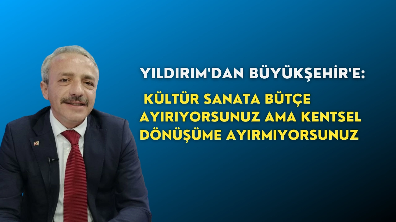 Yıldırım'dan Büyükşehir'e: Kültür sanata bütçe ayırıyorsunuz ama kentsel dönüşüme ayırmıyorsunuz
